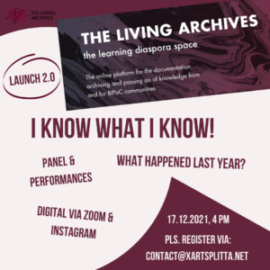 Picture "The Living Archives - the learning diaspora space: The online platform for documenting, archiving and sharing knowledge from and for BIPoC communities. Writings "Launch 2.0", "I Know What I Know!", "What happened last year", "Panel & Performances", "Digital via Zoom and Instagram", 17.12.2021, from 4pm, please register via contact@xartsplitta.net, all in red, beige colour scheme.
